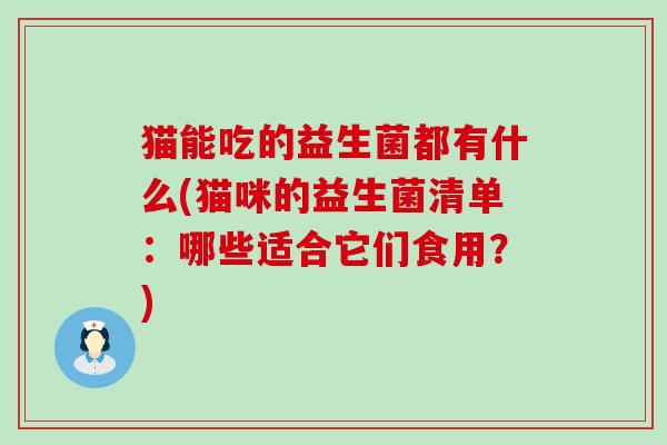 猫能吃的益生菌都有什么(猫咪的益生菌清单：哪些适合它们食用？)