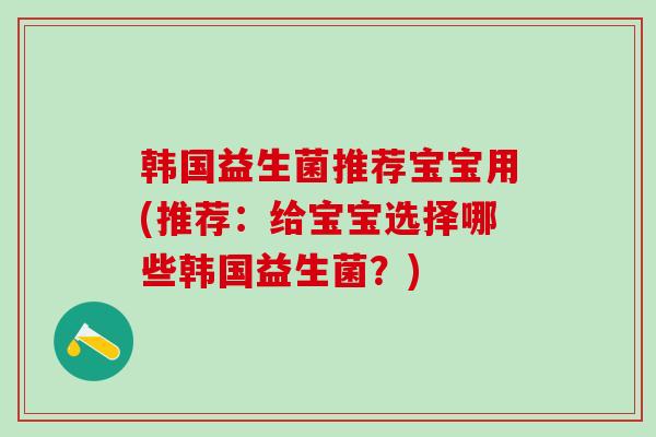 韩国益生菌推荐宝宝用(推荐：给宝宝选择哪些韩国益生菌？)