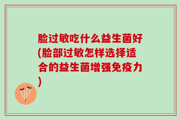 脸过敏吃什么益生菌好(脸部过敏怎样选择适合的益生菌增强免疫力)