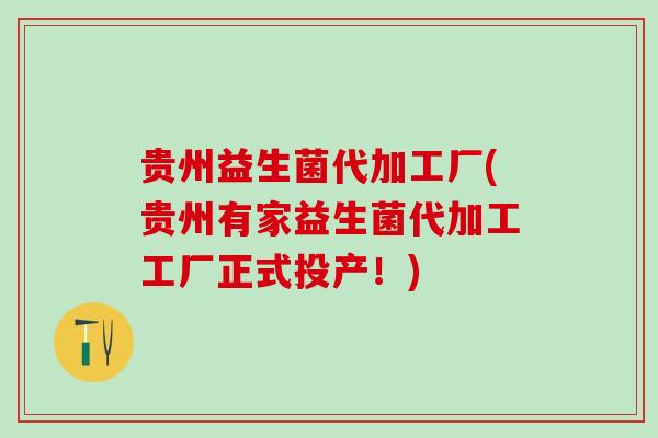 贵州益生菌代加工厂(贵州有家益生菌代加工工厂正式投产！)