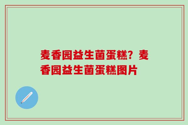 麦香园益生菌蛋糕？麦香园益生菌蛋糕图片