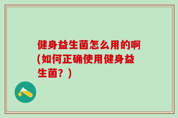 健身益生菌怎么用的啊(如何正确使用健身益生菌？)