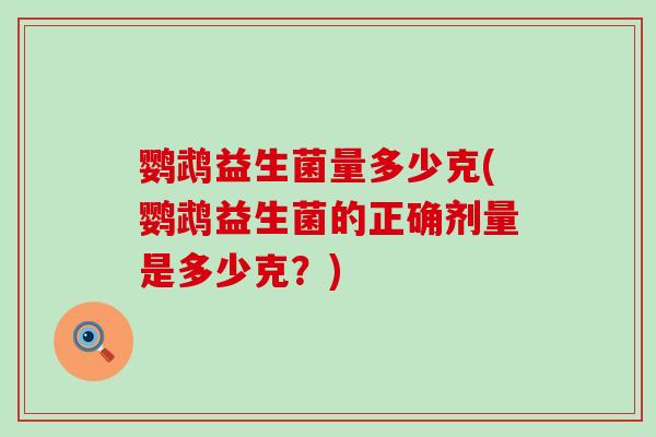 鹦鹉益生菌量多少克(鹦鹉益生菌的正确剂量是多少克？)