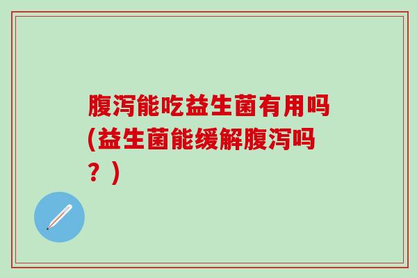 能吃益生菌有用吗(益生菌能缓解吗?) 能吃益生菌有用吗(益生菌能缓解吗?)