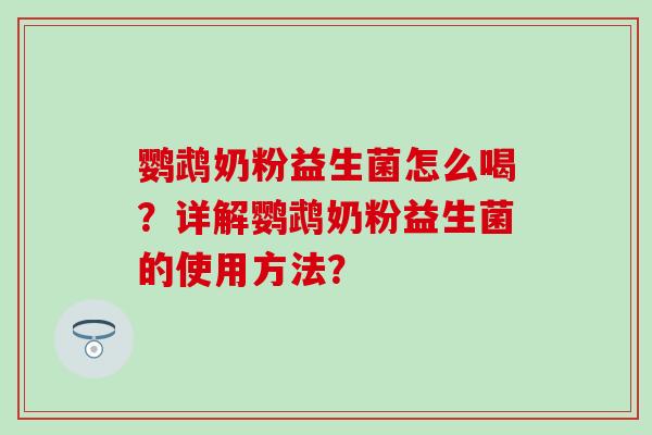 鹦鹉奶粉益生菌怎么喝?详解鹦鹉奶粉益生菌的使用方法? 鹦鹉奶粉益生菌怎么喝?详解鹦鹉奶粉益生菌的使用方法?