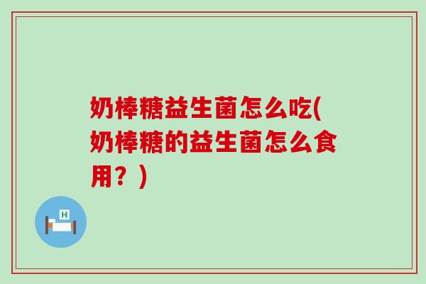 奶棒糖益生菌怎么吃(奶棒糖的益生菌怎么食用？)