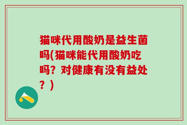 猫咪代用酸奶是益生菌吗(猫咪能代用酸奶吃吗？对健康有没有益处？)