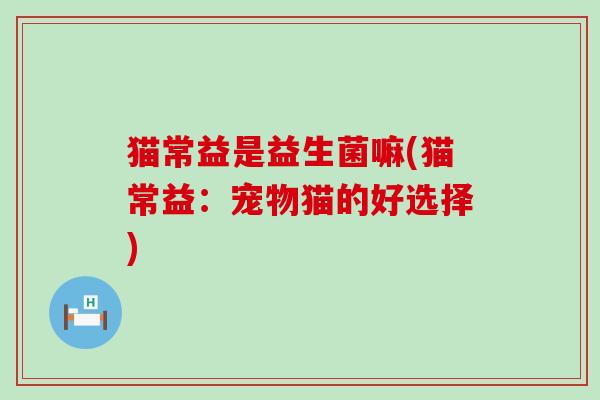 猫常益是益生菌嘛(猫常益：宠物猫的好选择)