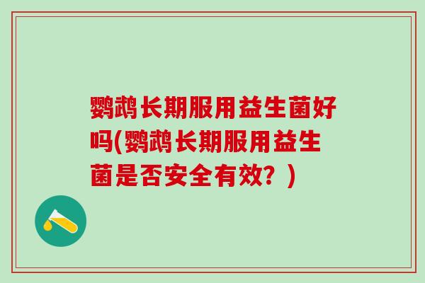 鹦鹉长期服用益生菌好吗(鹦鹉长期服用益生菌是否安全有效？)