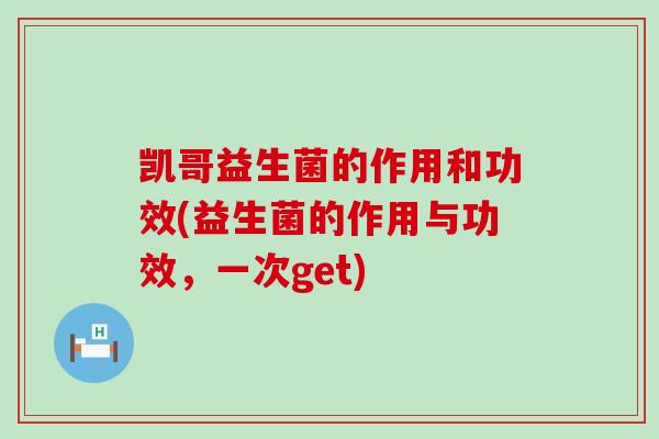 凯哥益生菌的作用和功效(益生菌的作用与功效，一次get)
