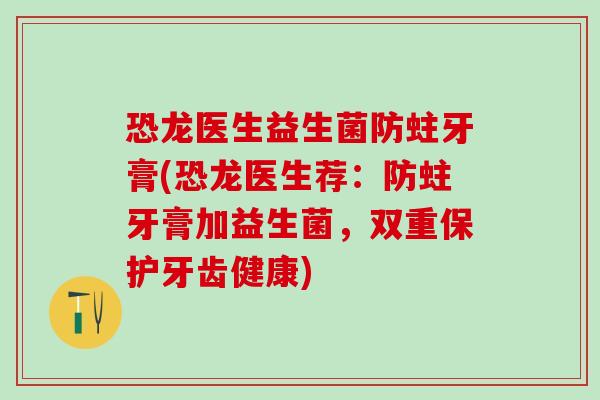 恐龙医生益生菌防蛀牙膏(恐龙医生荐：防蛀牙膏加益生菌，双重保护牙齿健康)