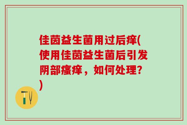 佳茵益生菌用过后痒(使用佳茵益生菌后引发阴部瘙痒，如何处理？)