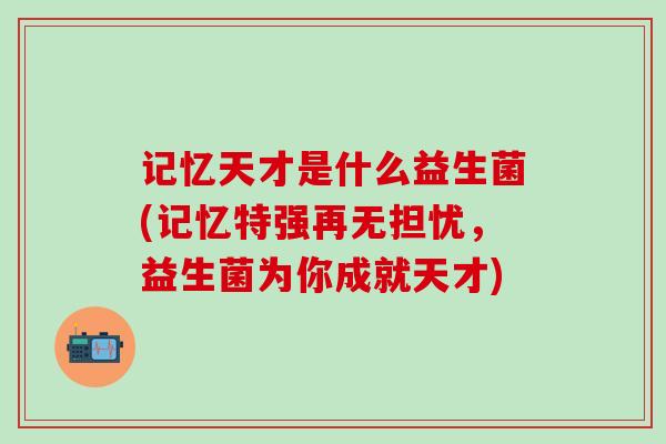 记忆天才是什么益生菌(记忆特强再无担忧，益生菌为你成就天才)
