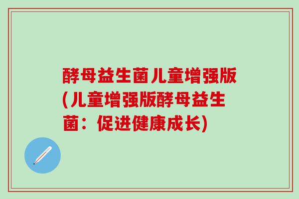 酵母益生菌儿童增强版(儿童增强版酵母益生菌：促进健康成长)