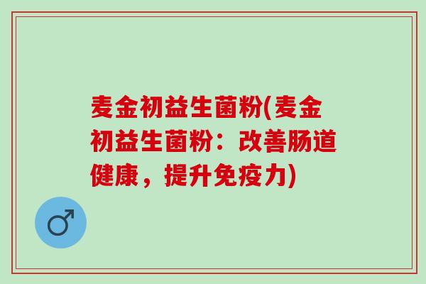 麦金初益生菌粉(麦金初益生菌粉：改善肠道健康，提升免疫力)