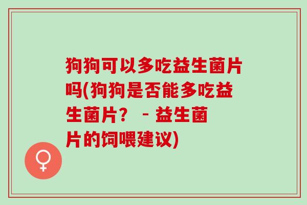狗狗可以多吃益生菌片吗(狗狗是否能多吃益生菌片？ - 益生菌片的饲喂建议)