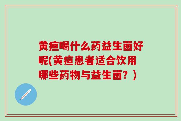 黄疸喝什么药益生菌好呢(黄疸患者适合饮用哪些药物与益生菌？)
