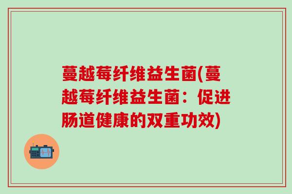 蔓越莓纤维益生菌(蔓越莓纤维益生菌：促进肠道健康的双重功效)