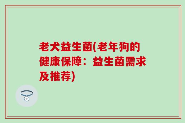老犬益生菌(老年狗的健康保障:益生菌需求及推荐) 老犬益生菌(老年狗的健康保障:益生菌需求及推荐)