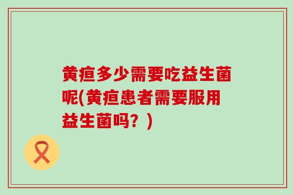 黄疸多少需要吃益生菌呢(黄疸患者需要服用益生菌吗？)