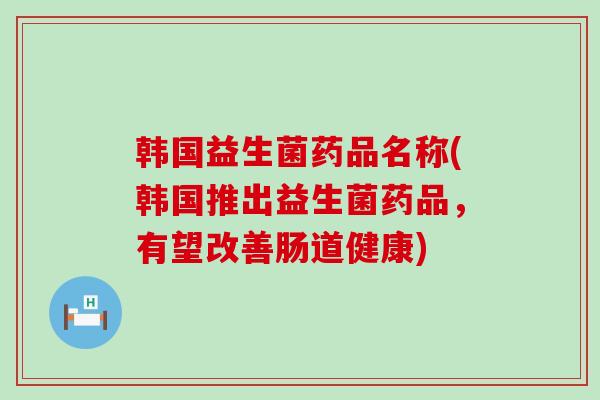 韩国益生菌药品名称(韩国推出益生菌药品，有望改善肠道健康)