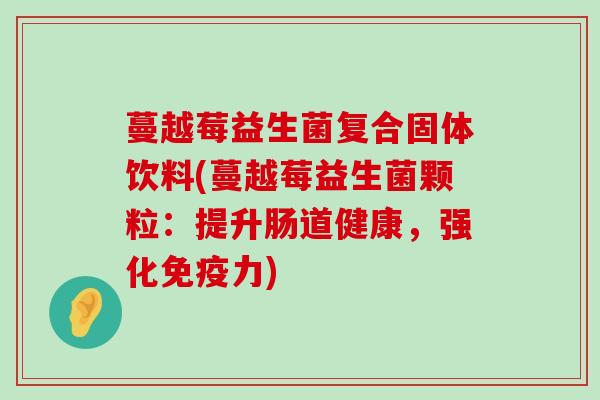 蔓越莓益生菌复合固体饮料(蔓越莓益生菌颗粒：提升肠道健康，强化免疫力)