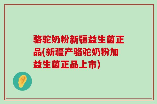 骆驼奶粉新疆益生菌正品(新疆产骆驼奶粉加益生菌正品上市)