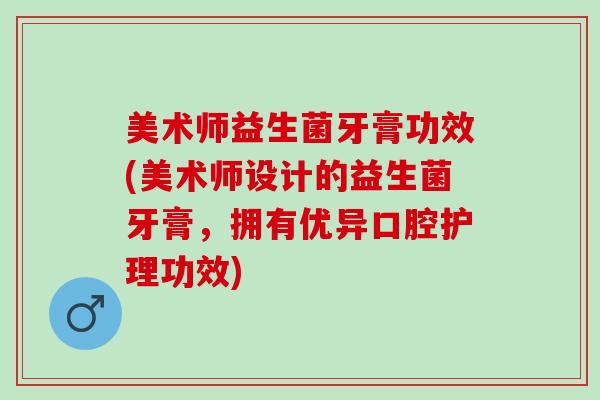 美术师益生菌牙膏功效(美术师设计的益生菌牙膏，拥有优异口腔护理功效)