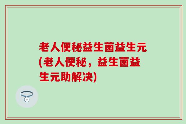 老人便秘益生菌益生元(老人便秘，益生菌益生元助解决)