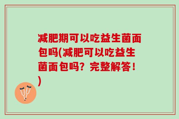 减肥期可以吃益生菌面包吗(减肥可以吃益生菌面包吗？完整解答！)