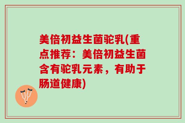 美倍初益生菌驼乳(重点推荐：美倍初益生菌含有驼乳元素，有助于肠道健康)