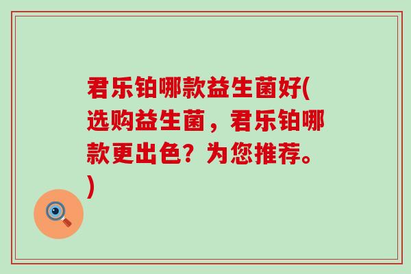 君乐铂哪款益生菌好(选购益生菌，君乐铂哪款更出色？为您推荐。)