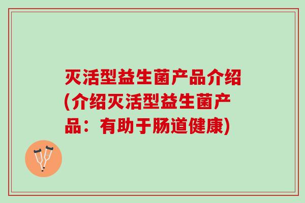 灭活型益生菌产品介绍(介绍灭活型益生菌产品：有助于肠道健康)