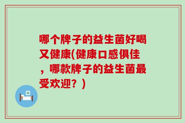 哪个牌子的益生菌好喝又健康(健康口感俱佳,哪款牌子的益生菌受欢迎?) 哪个牌子的益生菌好喝又健康(健康口感俱佳,哪款牌子的益生菌受欢迎?)