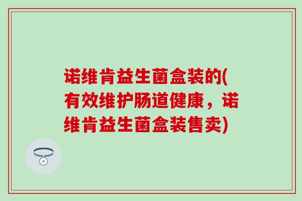 诺维肯益生菌盒装的(有效维护肠道健康，诺维肯益生菌盒装售卖)