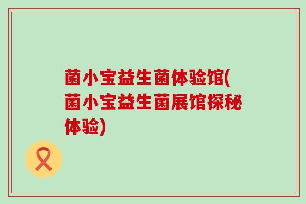 菌小宝益生菌体验馆(菌小宝益生菌展馆探秘体验)