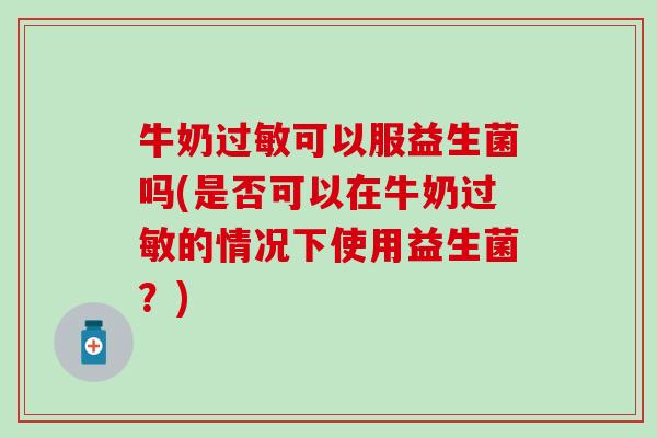 牛奶过敏可以服益生菌吗(是否可以在牛奶过敏的情况下使用益生菌？)