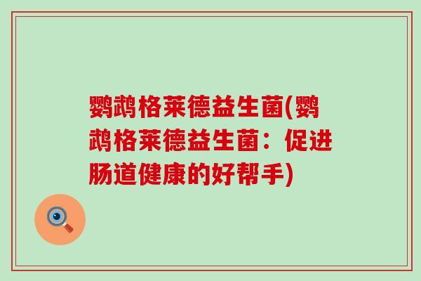 鹦鹉格莱德益生菌(鹦鹉格莱德益生菌:促进肠道健康的好帮手) 鹦鹉格莱德益生菌(鹦鹉格莱德益生菌:促进肠道健康的好帮手)