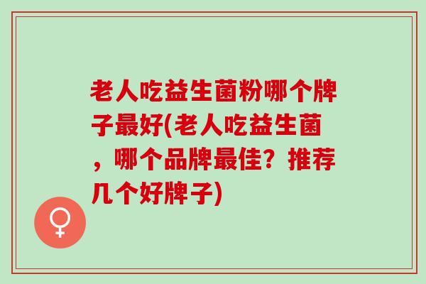 老人吃益生菌粉哪个牌子最好(老人吃益生菌，哪个品牌最佳？推荐几个好牌子)