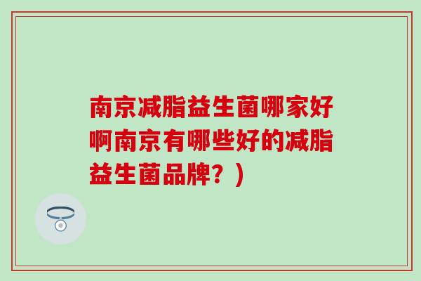 南京减脂益生菌哪家好啊南京有哪些好的减脂益生菌品牌？)