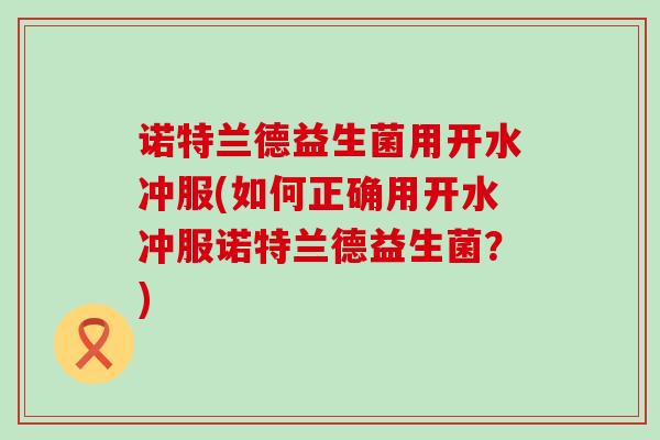 诺特兰德益生菌用开水冲服(如何正确用开水冲服诺特兰德益生菌？)
