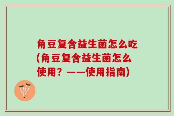 角豆复合益生菌怎么吃(角豆复合益生菌怎么使用？——使用指南)
