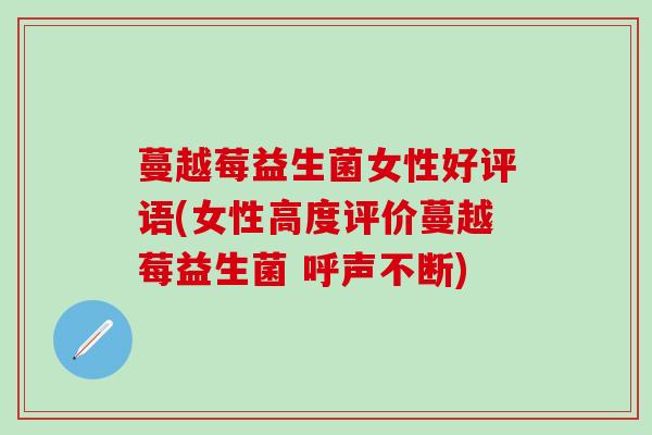 蔓越莓益生菌女性好评语(女性高度评价蔓越莓益生菌 呼声不断)
