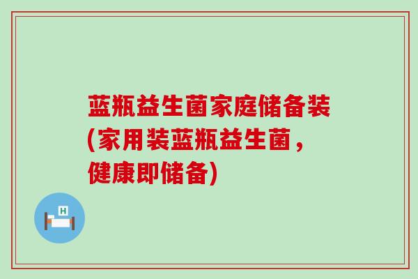 蓝瓶益生菌家庭储备装(家用装蓝瓶益生菌，健康即储备)