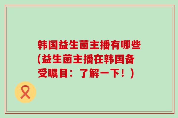 韩国益生菌主播有哪些(益生菌主播在韩国备受瞩目：了解一下！)