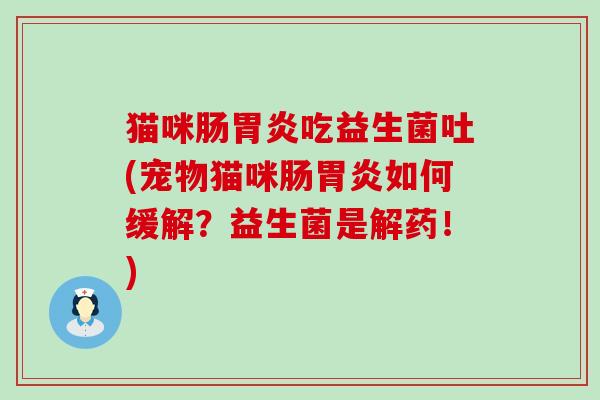 猫咪肠胃炎吃益生菌吐(宠物猫咪肠胃炎如何缓解？益生菌是解药！)