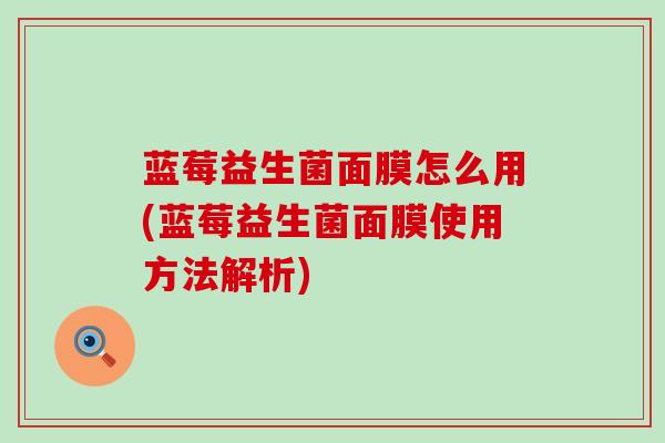 蓝莓益生菌面膜怎么用(蓝莓益生菌面膜使用方法解析)