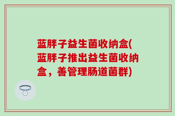 蓝胖子益生菌收纳盒(蓝胖子推出益生菌收纳盒，善管理肠道菌群)