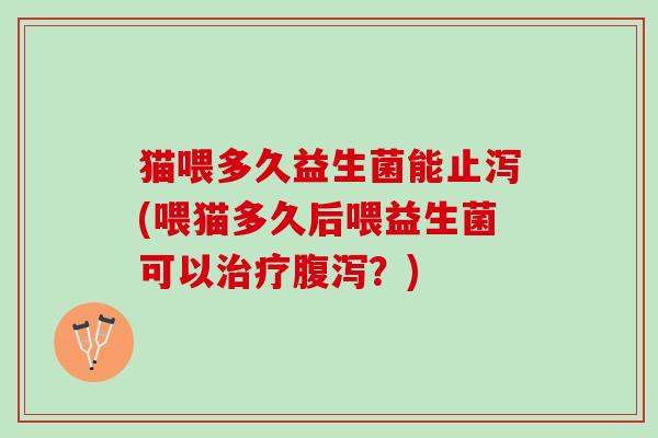 猫喂多久益生菌能止泻(喂猫多久后喂益生菌可以治疗腹泻？)