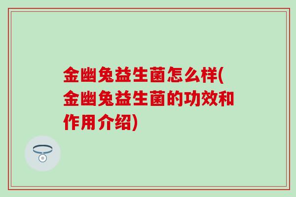 金幽兔益生菌怎么样(金幽兔益生菌的功效和作用介绍) 金幽兔益生菌怎么样(金幽兔益生菌的功效和作用介绍)